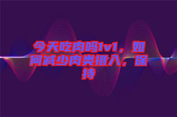 今天吃肉嗎1v1，如何減少肉類攝入，保持