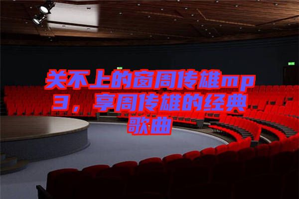 關(guān)不上的窗周傳雄mp3，享周傳雄的經(jīng)典歌曲