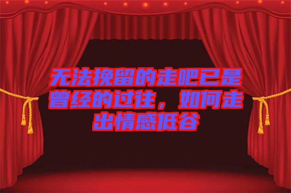 無(wú)法挽留的走吧已是曾經(jīng)的過(guò)往，如何走出情感低谷