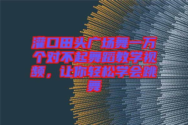 灌口田頭廣場舞一萬個對不起舞蹈教學(xué)視頻，讓你輕松學(xué)會跳舞