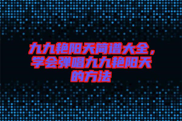 九九艷陽天簡(jiǎn)譜大全，學(xué)會(huì)彈唱九九艷陽天的方法