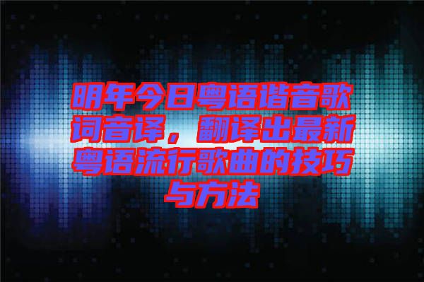 明年今日粵語諧音歌詞音譯，翻譯出最新粵語流行歌曲的技巧與方法