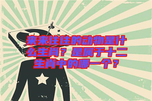 來(lái)來(lái)往往的動(dòng)物是什么生肖？是屬于十二生肖中的哪一個(gè)？