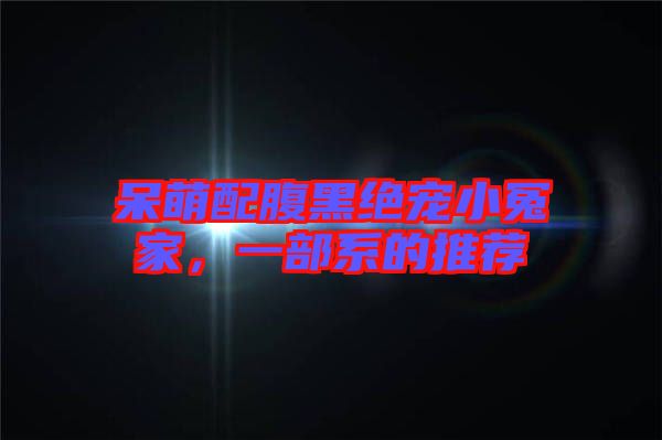 呆萌配腹黑絕寵小冤家，一部系的推薦