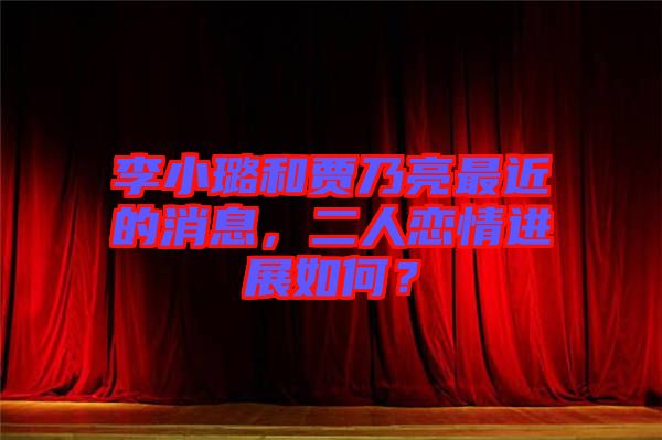 李小璐和賈乃亮最近的消息，二人戀情進展如何？