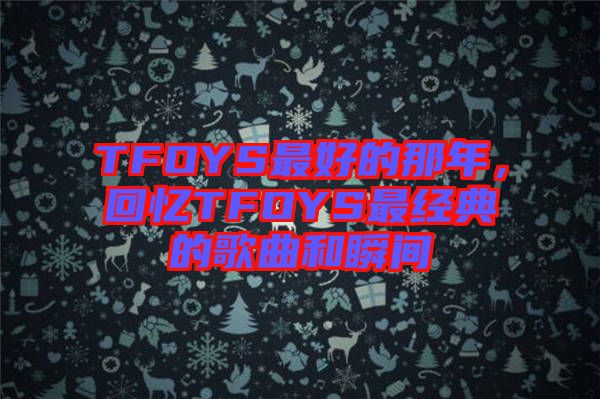 TFOYS最好的那年，回憶TFOYS最經(jīng)典的歌曲和瞬間