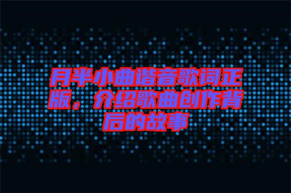 月半小曲諧音歌詞正版，介紹歌曲創(chuàng)作背后的故事