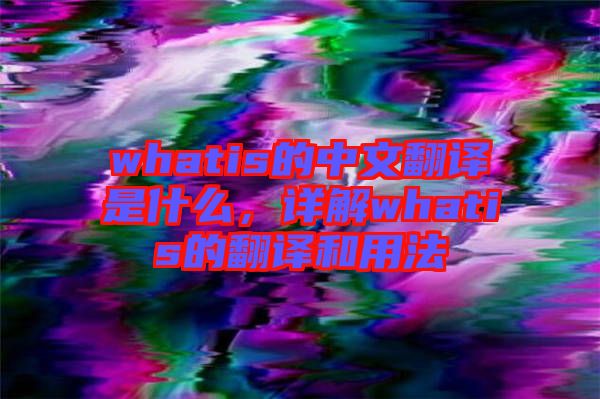 whatis的中文翻譯是什么，詳解whatis的翻譯和用法
