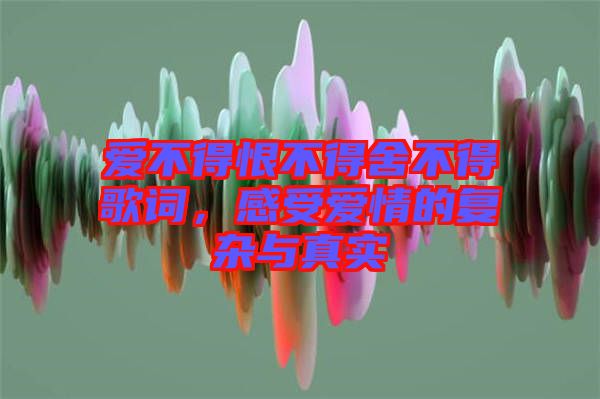 愛不得恨不得舍不得歌詞，感受愛情的復(fù)雜與真實