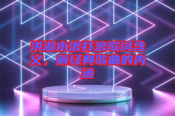 洪湖水浪打浪歌詞含義，解經典歌曲的內涵