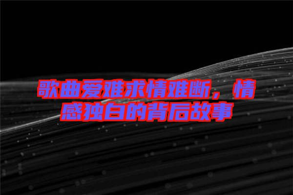 歌曲愛(ài)難求情難斷，情感獨(dú)白的背后故事