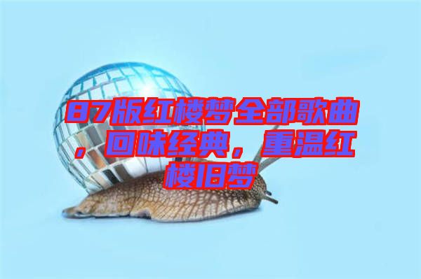 87版紅樓夢全部歌曲，回味經(jīng)典，重溫紅樓舊夢
