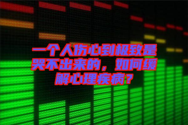 一個人傷心到極致是哭不出來的，如何緩解心理疾病？