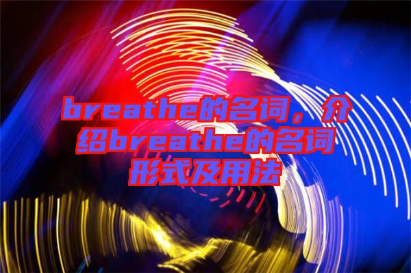 breathe的名詞，介紹breathe的名詞形式及用法