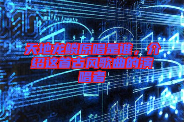 天地龍鱗原唱是誰，介紹這首古風(fēng)歌曲的演唱者