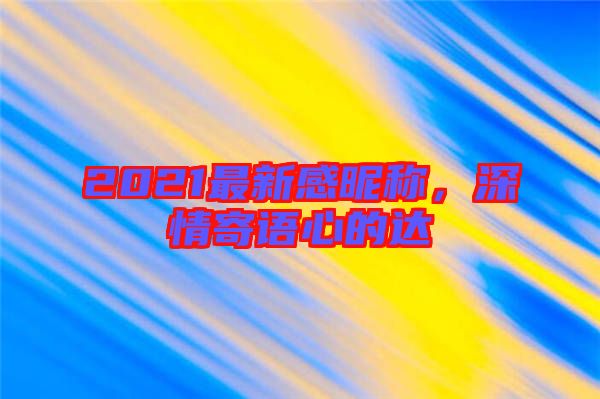 2021最新感昵稱，深情寄語(yǔ)心的達(dá)