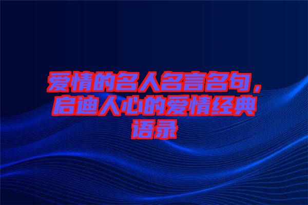 愛(ài)情的名人名言名句，啟迪人心的愛(ài)情經(jīng)典語(yǔ)錄