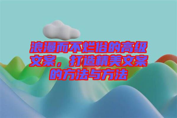 浪漫而不爛俗的高級文案，打造精美文案的方法與方法