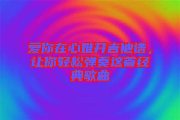 愛(ài)你在心難開(kāi)吉他譜，讓你輕松彈奏這首經(jīng)典歌曲