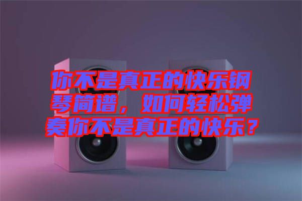 你不是真正的快樂鋼琴簡(jiǎn)譜，如何輕松彈奏你不是真正的快樂？