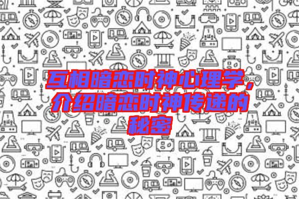 互相暗戀時神心理學(xué)，介紹暗戀時神傳遞的秘密