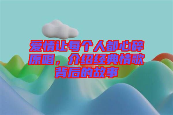 愛情讓每個人都心碎原唱，介紹經(jīng)典情歌背后的故事
