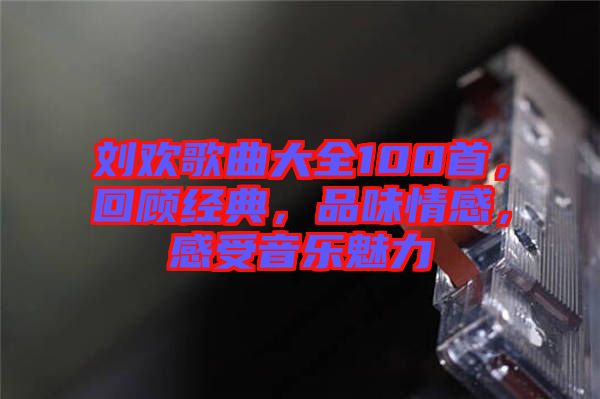 劉歡歌曲大全100首，回顧經(jīng)典，品味情感，感受音樂(lè)魅力