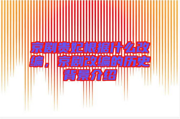 京劇貴妃根據(jù)什么改編，京劇改編的歷史背景介紹