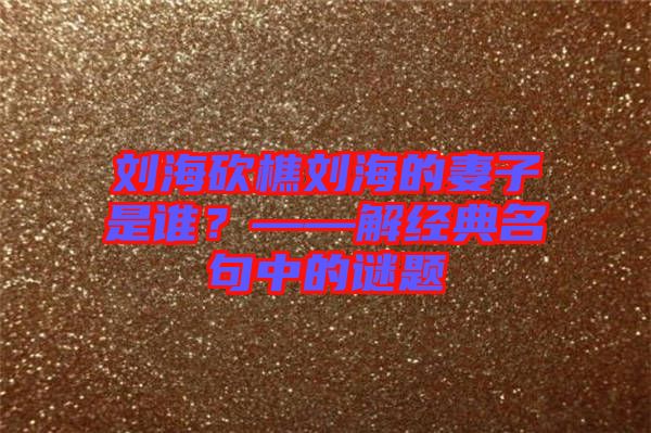 劉?？抽詣⒑５钠拮邮钦l？——解經(jīng)典名句中的謎題