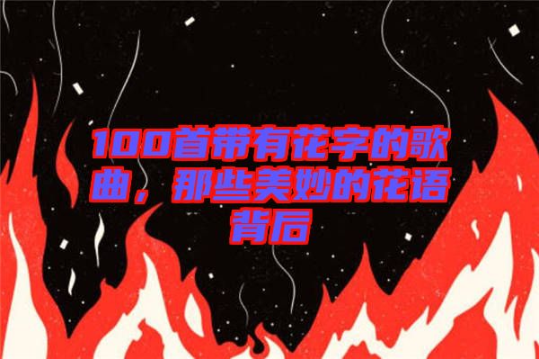 100首帶有花字的歌曲，那些美妙的花語背后