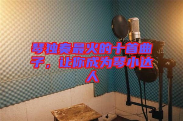 琴獨(dú)奏最火的十首曲子，讓你成為琴小達(dá)人