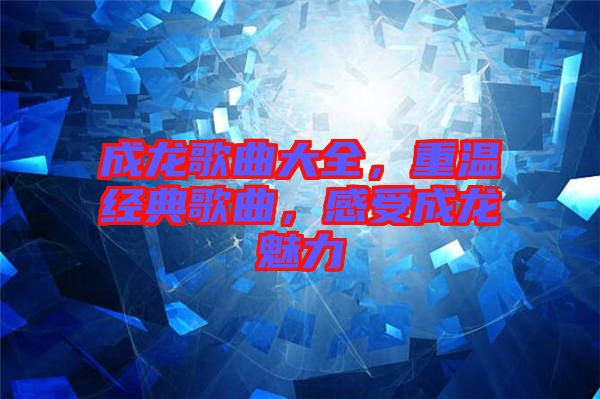 成龍歌曲大全，重溫經(jīng)典歌曲，感受成龍魅力