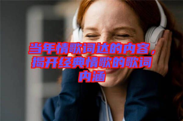 當年情歌詞達的內(nèi)容，揭開經(jīng)典情歌的歌詞內(nèi)涵