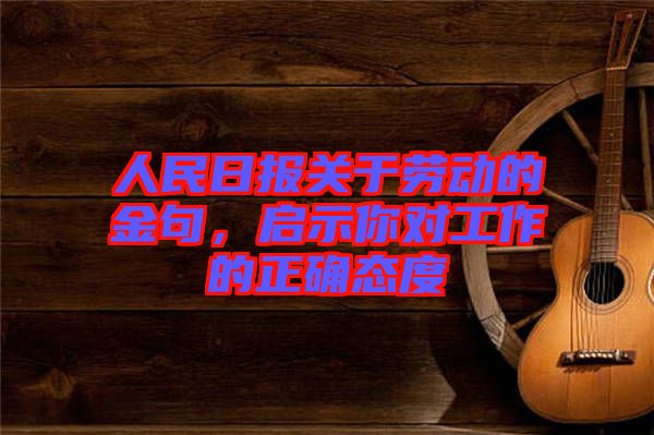 人民日報關(guān)于勞動的金句，啟示你對工作的正確態(tài)度