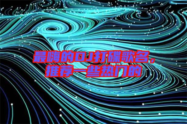 最嗨的DJ打碟歌名，推薦一些熱門的