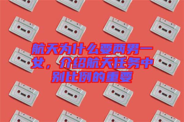 航天為什么要兩男一女，介紹航天任務中別比例的重要
