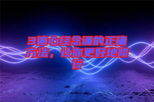 3遍心經(jīng)念誦的正確方法，讓你更好地修行