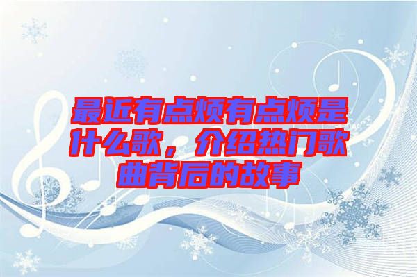 最近有點煩有點煩是什么歌，介紹熱門歌曲背后的故事