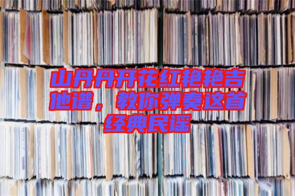 山丹丹開花紅艷艷吉他譜，教你彈奏這首經(jīng)典民謠