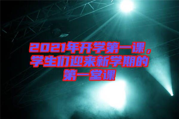 2021年開(kāi)學(xué)第一課，學(xué)生們迎來(lái)新學(xué)期的第一堂課