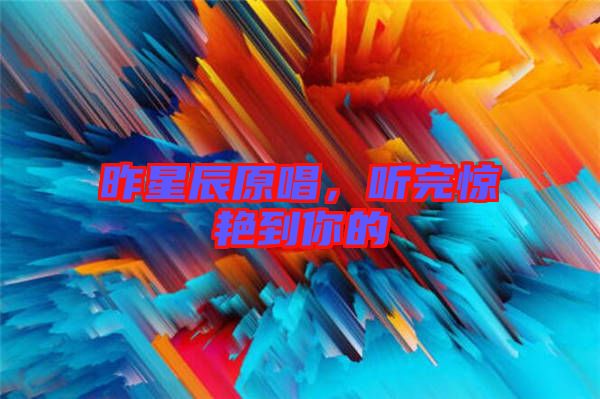 昨星辰原唱，聽完驚艷到你的