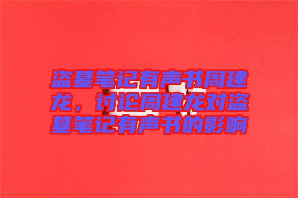 盜墓筆記有聲書(shū)周建龍，討論周建龍對(duì)盜墓筆記有聲書(shū)的影響
