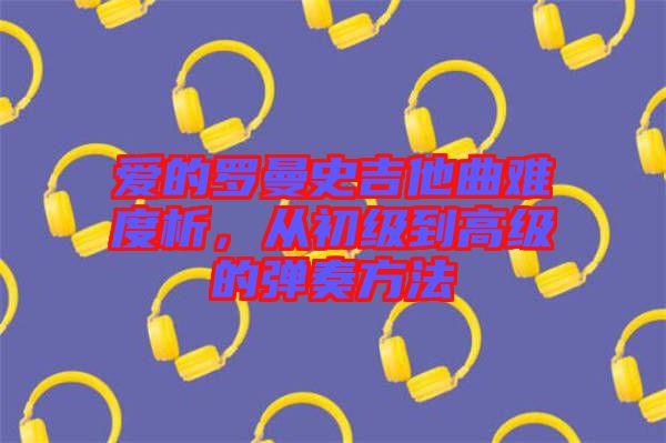 愛(ài)的羅曼史吉他曲難度析，從初級(jí)到高級(jí)的彈奏方法
