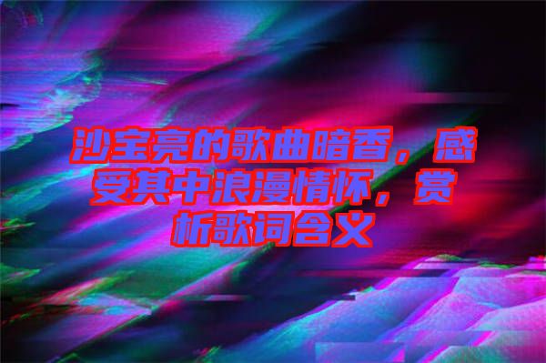 沙寶亮的歌曲暗香，感受其中浪漫情懷，賞析歌詞含義