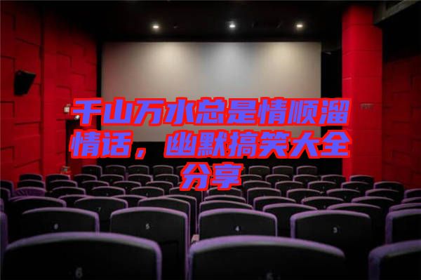 千山萬(wàn)水總是情順溜情話，幽默搞笑大全分享