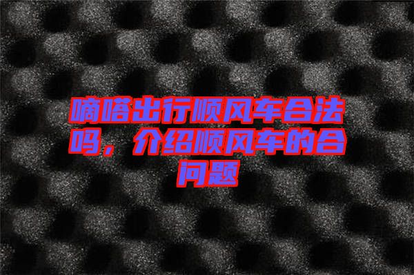 嘀嗒出行順風(fēng)車合法嗎，介紹順風(fēng)車的合問題