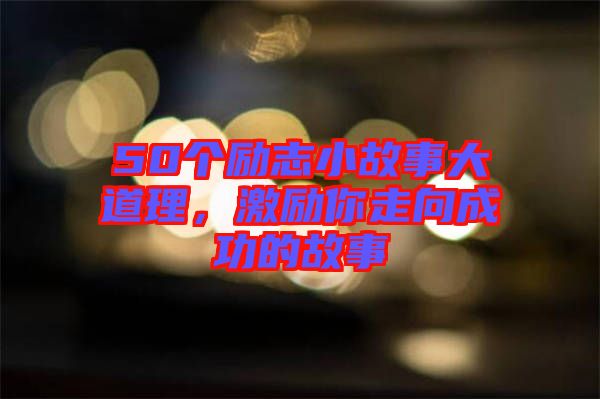 50個勵志小故事大道理，激勵你走向成功的故事