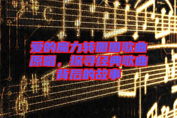 愛的魔力轉(zhuǎn)圈圈歌曲原唱，探尋經(jīng)典歌曲背后的故事