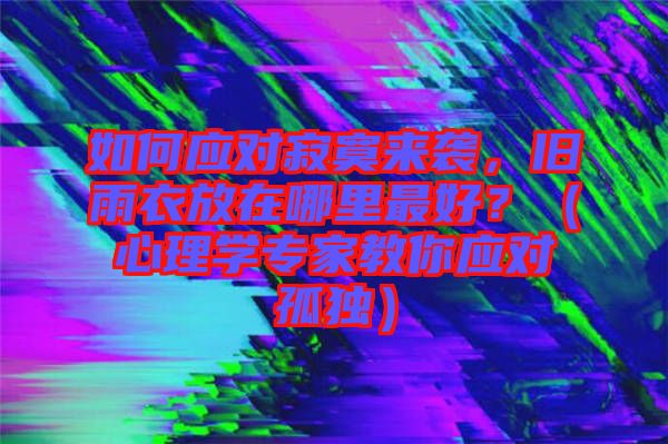 如何應(yīng)對寂寞來襲，舊雨衣放在哪里最好？（心理學(xué)專家教你應(yīng)對孤獨(dú)）