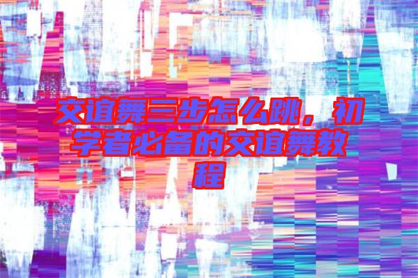 交誼舞三步怎么跳，初學(xué)者必備的交誼舞教程
